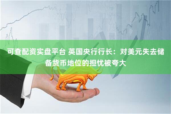 可查配资实盘平台 英国央行行长：对美元失去储备货币地位的担忧被夸大
