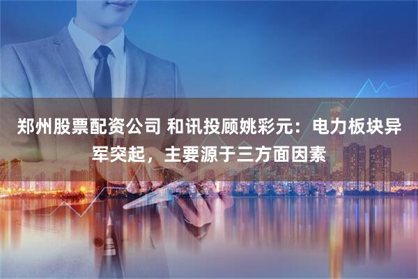 郑州股票配资公司 和讯投顾姚彩元：电力板块异军突起，主要源于三方面因素