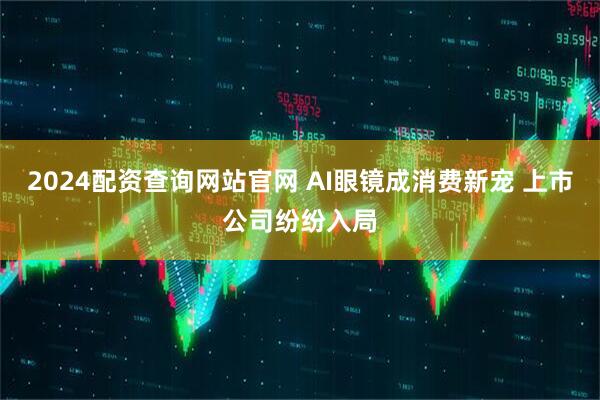 2024配资查询网站官网 AI眼镜成消费新宠 上市公司纷纷入局