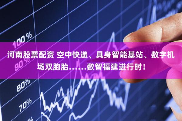 河南股票配资 空中快递、具身智能基站、数字机场双胞胎……数智福建进行时！