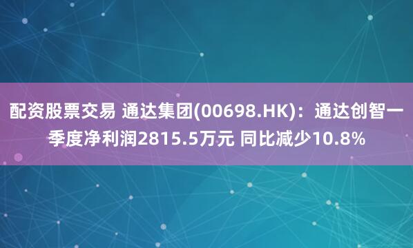 配资股票交易 通达集团(00698.HK)：通达创智一季度净利润2815.5万元 同比减少10.8%