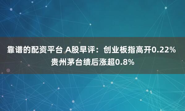 靠谱的配资平台 A股早评：创业板指高开0.22% 贵州茅台绩后涨超0.8%