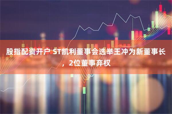 股指配资开户 ST凯利董事会选举王冲为新董事长，2位董事弃权