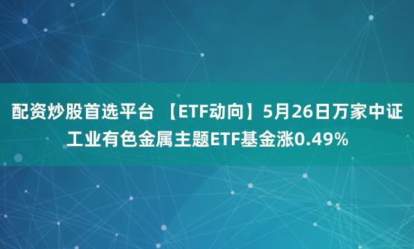 配资炒股首选平台 【ETF动向】5月26日万家中证工业有色金属主题ETF基金涨0.49%