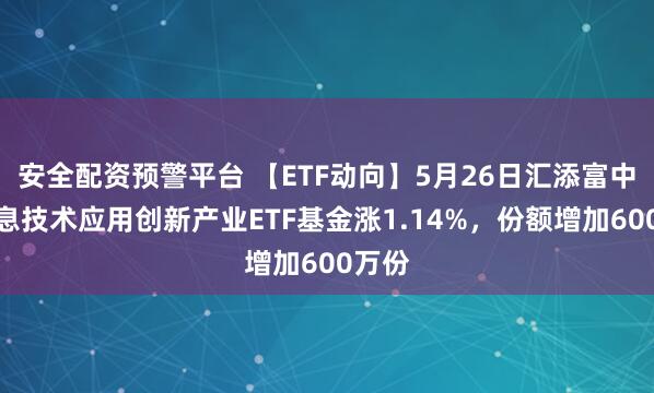 安全配资预警平台 【ETF动向】5月26日汇添富中证信息技术应用创新产业ETF基金涨1.14%，份额增加600万份