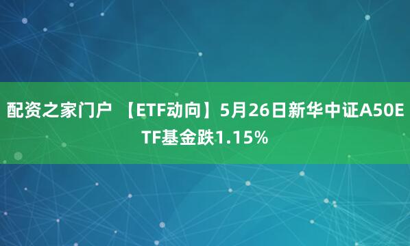 配资之家门户 【ETF动向】5月26日新华中证A50ETF基金跌1.15%