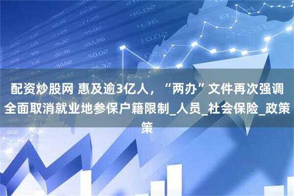 配资炒股网 惠及逾3亿人，“两办”文件再次强调全面取消就业地参保户籍限制_人员_社会保险_政策