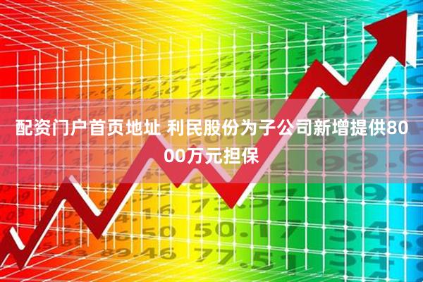 配资门户首页地址 利民股份为子公司新增提供8000万元担保
