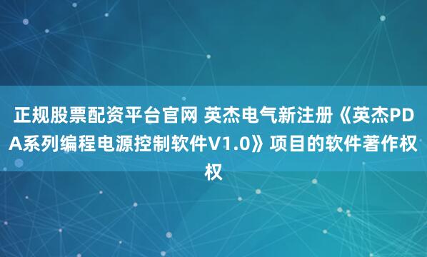 正规股票配资平台官网 英杰电气新注册《英杰PDA系列编程电源控制软件V1.0》项目的软件著作权