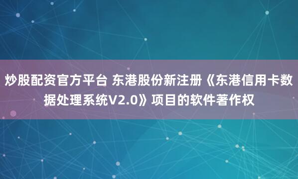 炒股配资官方平台 东港股份新注册《东港信用卡数据处理系统V2.0》项目的软件著作权