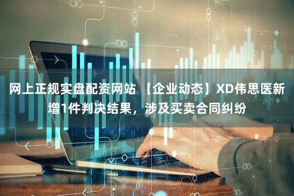 网上正规实盘配资网站 【企业动态】XD伟思医新增1件判决结果，涉及买卖合同纠纷