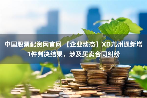 中国股票配资网官网 【企业动态】XD九州通新增1件判决结果，涉及买卖合同纠纷