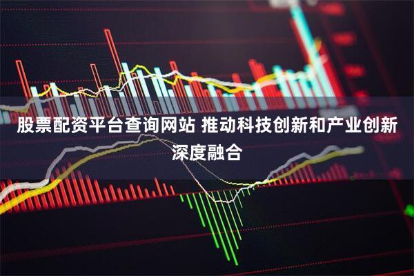 股票配资平台查询网站 推动科技创新和产业创新深度融合