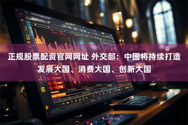 正规股票配资官网网址 外交部：中国将持续打造发展大国、消费大国、创新大国