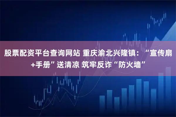 股票配资平台查询网站 重庆渝北兴隆镇：“宣传扇+手册”送清凉 筑牢反诈“防火墙”