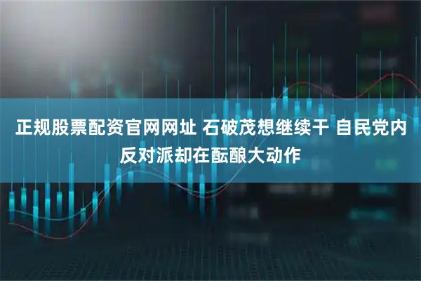 正规股票配资官网网址 石破茂想继续干 自民党内反对派却在酝酿大动作