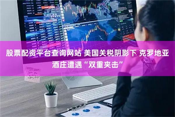 股票配资平台查询网站 美国关税阴影下 克罗地亚酒庄遭遇“双重夹击”