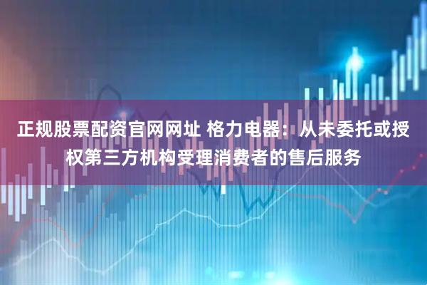 正规股票配资官网网址 格力电器：从未委托或授权第三方机构受理消费者的售后服务