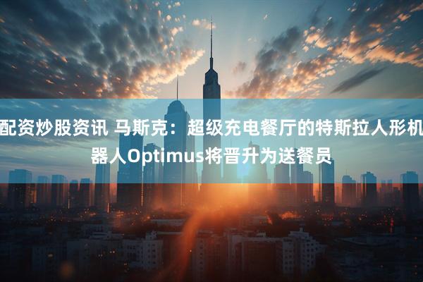配资炒股资讯 马斯克：超级充电餐厅的特斯拉人形机器人Optimus将晋升为送餐员