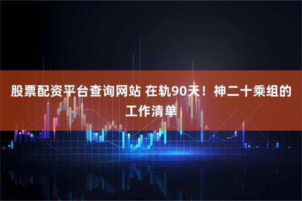 股票配资平台查询网站 在轨90天！神二十乘组的工作清单
