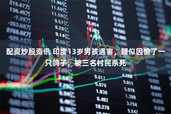 配资炒股资讯 印度13岁男孩遇害，疑似因偷了一只鸽子，被三名村民杀死