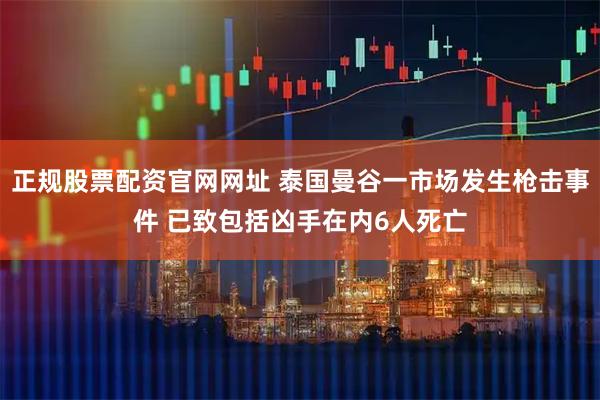 正规股票配资官网网址 泰国曼谷一市场发生枪击事件 已致包括凶手在内6人死亡