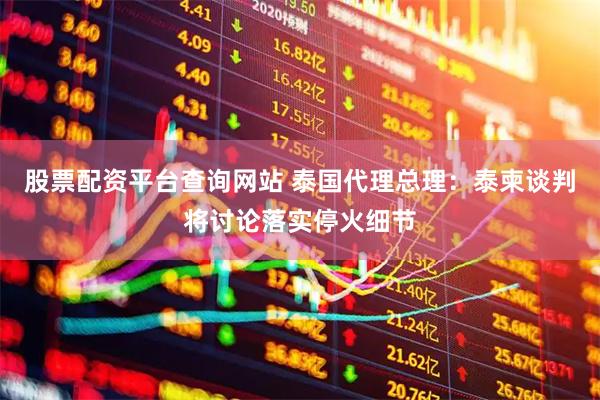 股票配资平台查询网站 泰国代理总理：泰柬谈判将讨论落实停火细节