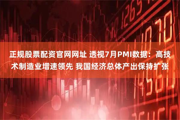 正规股票配资官网网址 透视7月PMI数据：高技术制造业增速领先 我国经济总体产出保持扩张