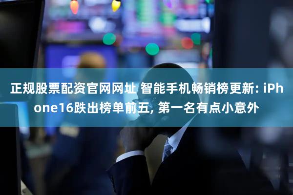 正规股票配资官网网址 智能手机畅销榜更新: iPhone16跌出榜单前五, 第一名有点小意外