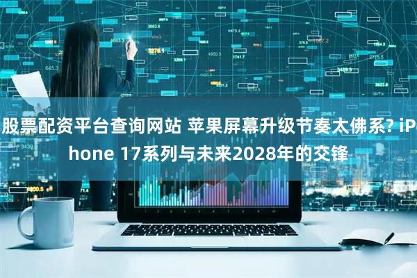 股票配资平台查询网站 苹果屏幕升级节奏太佛系? iPhone 17系列与未来2028年的交锋