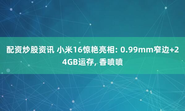 配资炒股资讯 小米16惊艳亮相: 0.99mm窄边+24GB运存, 香喷喷