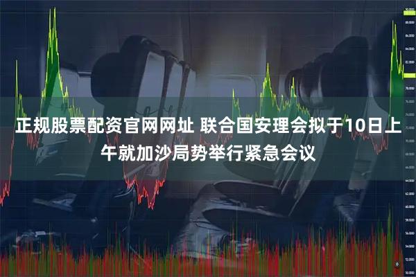 正规股票配资官网网址 联合国安理会拟于10日上午就加沙局势举行紧急会议