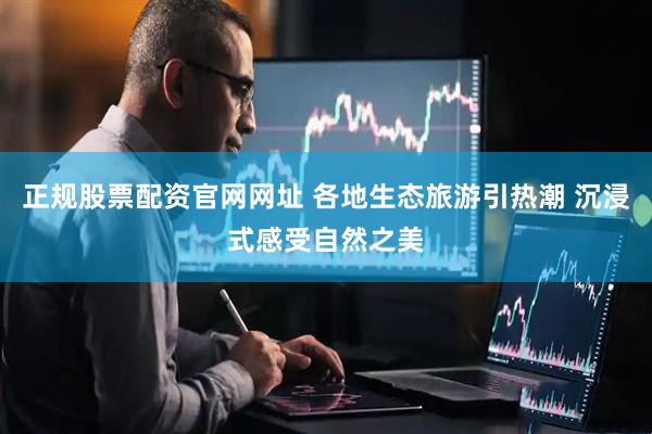 正规股票配资官网网址 各地生态旅游引热潮 沉浸式感受自然之美