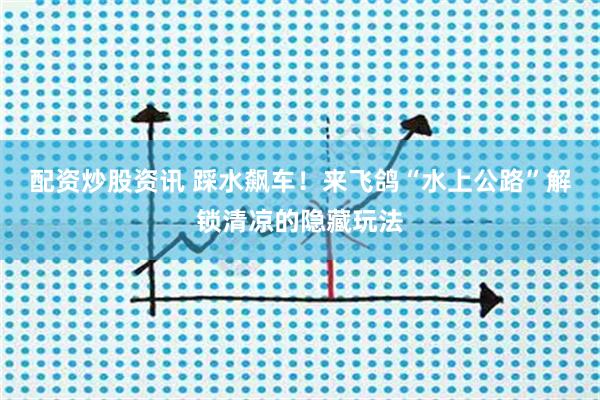 配资炒股资讯 踩水飙车！来飞鸽“水上公路”解锁清凉的隐藏玩法