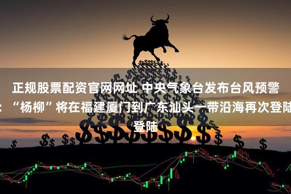 正规股票配资官网网址 中央气象台发布台风预警：“杨柳”将在福建厦门到广东汕头一带沿海再次登陆