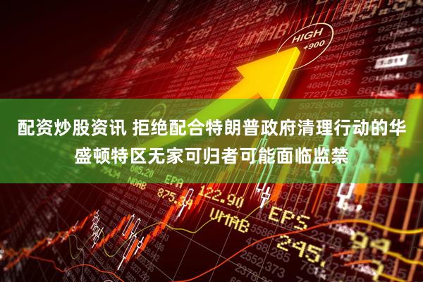 配资炒股资讯 拒绝配合特朗普政府清理行动的华盛顿特区无家可归者可能面临监禁