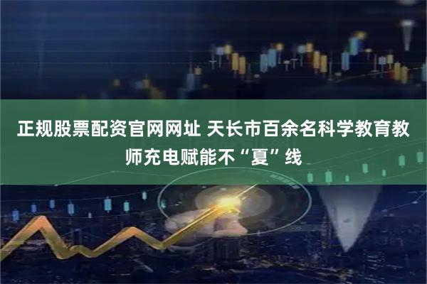 正规股票配资官网网址 天长市百余名科学教育教师充电赋能不“夏”线