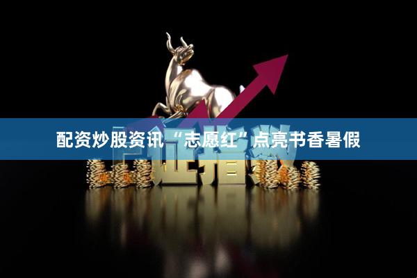 配资炒股资讯 “志愿红”点亮书香暑假