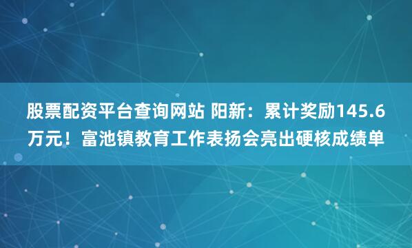 股票配资平台查询网站 阳新：累计奖励145.6万元！富池镇教育工作表扬会亮出硬核成绩单