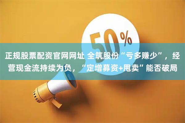 正规股票配资官网网址 全筑股份“亏多赚少”，经营现金流持续为负，“定增募资+甩卖”能否破局