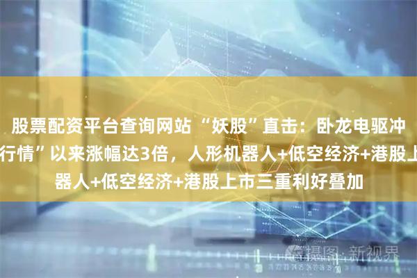 股票配资平台查询网站 “妖股”直击：卧龙电驱冲击3连板，“924行情”以来涨幅达3倍，人形机器人+低空经济+港股上市三重利好叠加