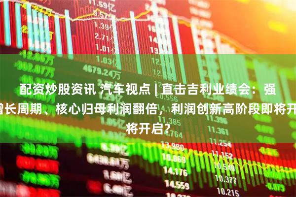 配资炒股资讯 汽车视点 | 直击吉利业绩会：强劲增长周期、核心归母利润翻倍，利润创新高阶段即将开启？