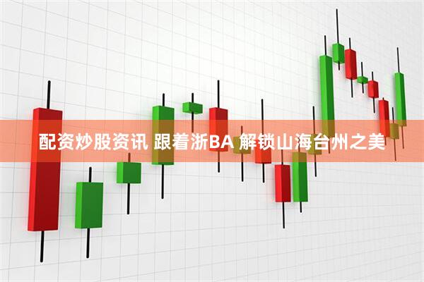 配资炒股资讯 跟着浙BA 解锁山海台州之美