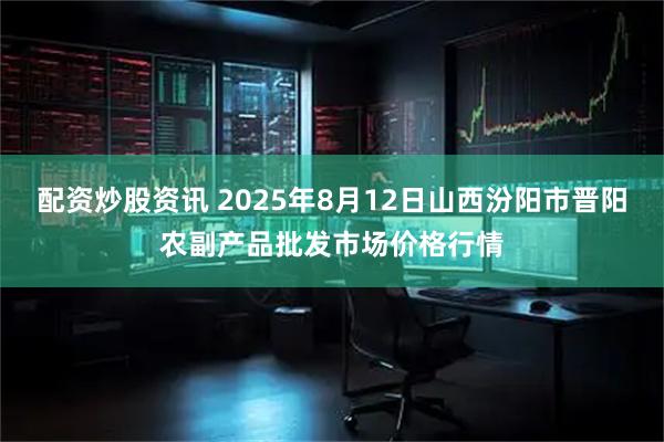配资炒股资讯 2025年8月12日山西汾阳市晋阳农副产品批发市场价格行情