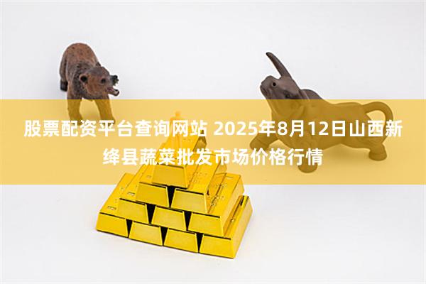 股票配资平台查询网站 2025年8月12日山西新绛县蔬菜批发市场价格行情