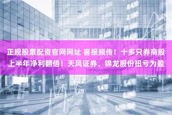 正规股票配资官网网址 喜报频传！十多只券商股上半年净利翻倍！天风证券、锦龙股份扭亏为盈