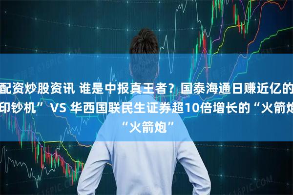 配资炒股资讯 谁是中报真王者？国泰海通日赚近亿的“印钞机” VS 华西国联民生证券超10倍增长的“火箭炮”