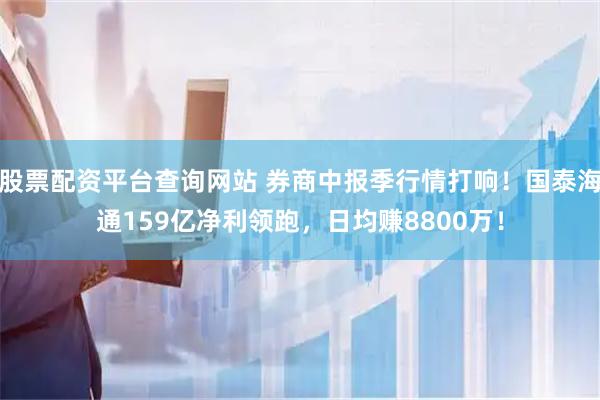 股票配资平台查询网站 券商中报季行情打响！国泰海通159亿净利领跑，日均赚8800万！
