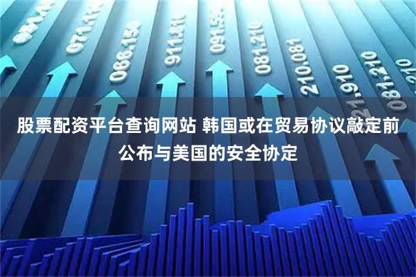 股票配资平台查询网站 韩国或在贸易协议敲定前公布与美国的安全协定