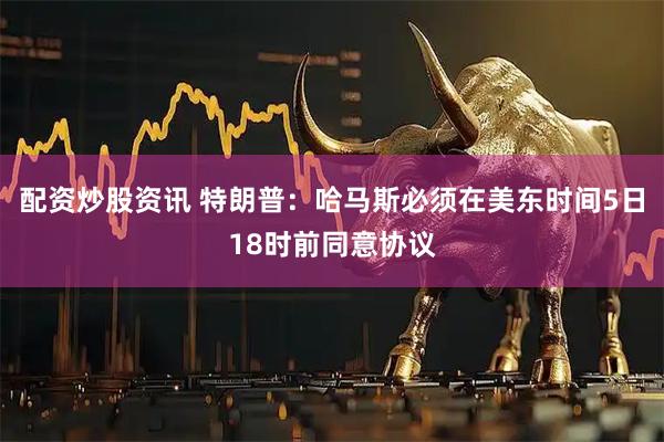 配资炒股资讯 特朗普：哈马斯必须在美东时间5日18时前同意协议